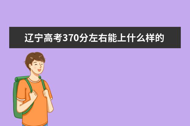 辽宁高考370分左右能上什么样的大学