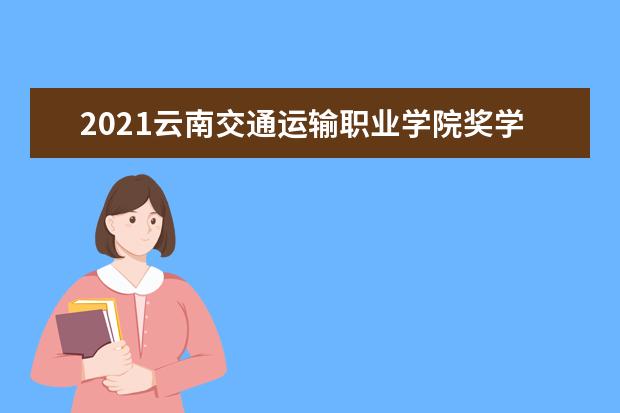 2021云南交通运输职业学院奖学金有哪些 奖学金一般多少钱?