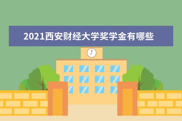 2021西安财经大学奖学金有哪些 奖学金一般多少钱?