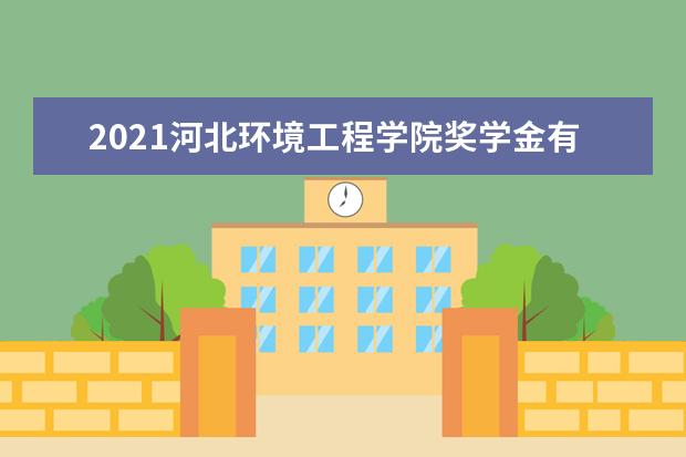 2021河北环境工程学院奖学金有哪些 奖学金一般多少钱?