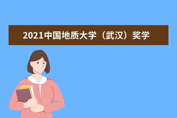 2021中国地质大学（武汉）奖学金有哪些 奖学金一般多少钱?