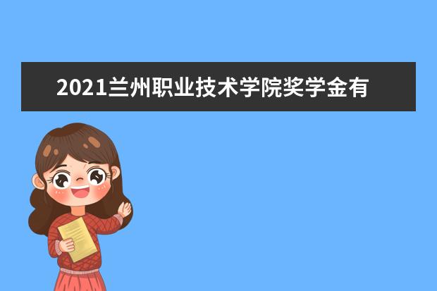 2021兰州职业技术学院奖学金有哪些 奖学金一般多少钱?