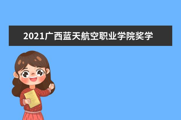 2021广西蓝天航空职业学院奖学金有哪些 奖学金一般多少钱?