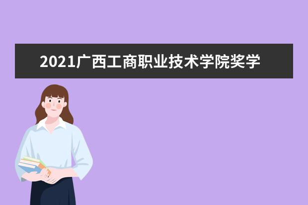 2021广西工商职业技术学院奖学金有哪些 奖学金一般多少钱?