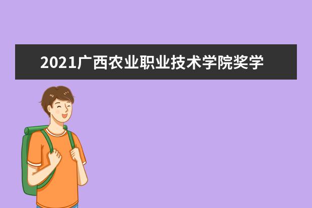 2021广西农业职业技术学院奖学金有哪些 奖学金一般多少钱?