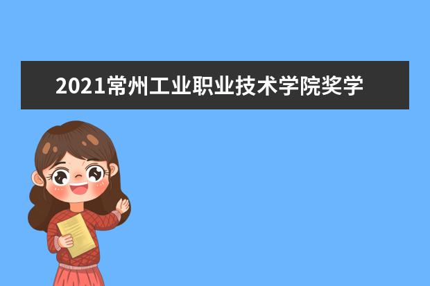 2021常州工业职业技术学院奖学金有哪些 奖学金一般多少钱?