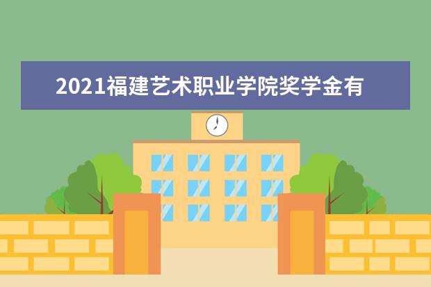 2021福建艺术职业学院奖学金有哪些 奖学金一般多少钱?