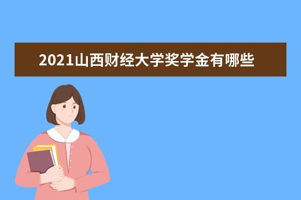 2021山西财经大学奖学金有哪些 奖学金一般多少钱?