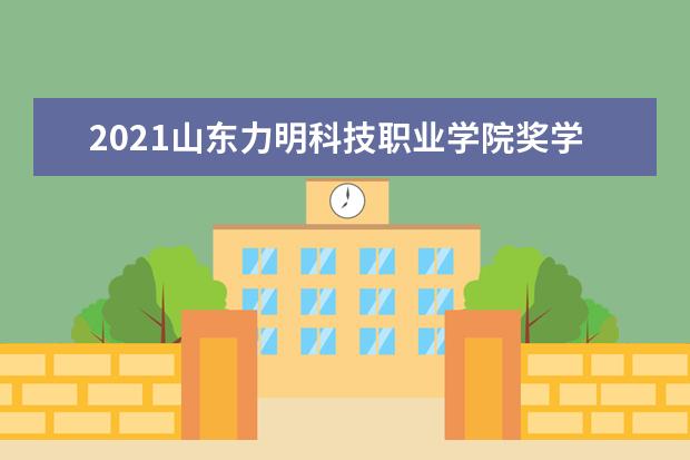 2021山东力明科技职业学院奖学金有哪些 奖学金一般多少钱?