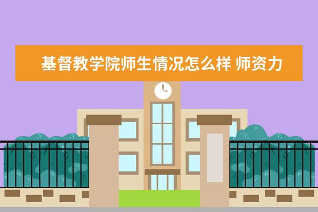 基督教学院师生情况怎么样 师资力量如何