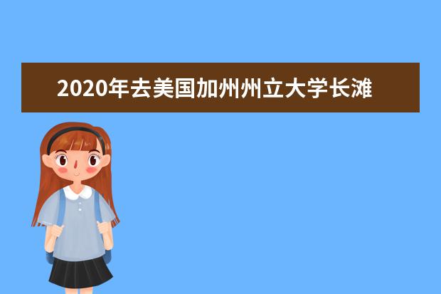 2020年去美国加州州立大学长滩分校留学咋样