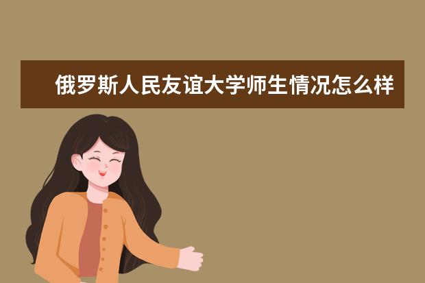 俄罗斯人民友谊大学师生情况怎么样 师资力量如何