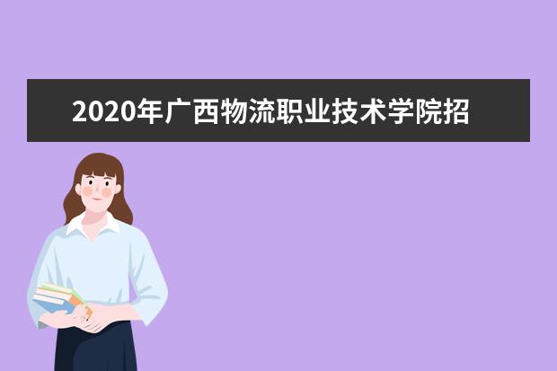 2020年广西物流职业技术学院招生章程发布