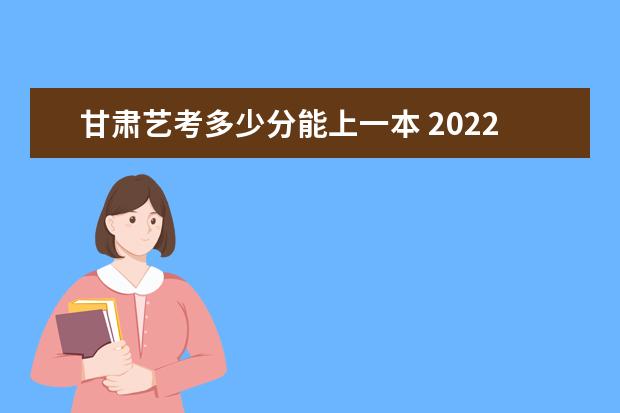 四川艺考多少分能上一本 2022四川艺考分数线