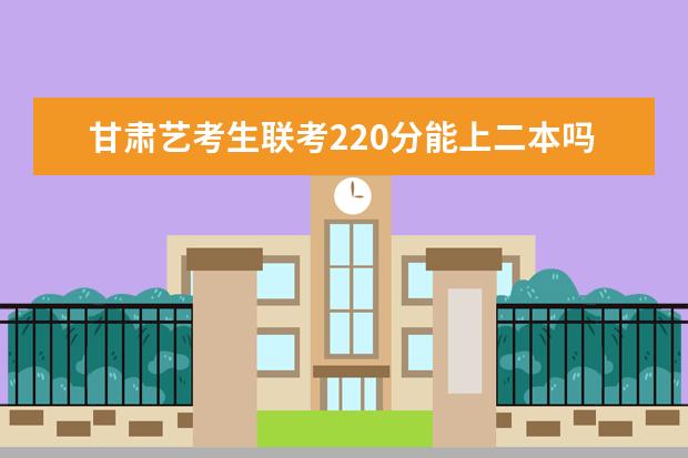 四川艺考生联考220分能上二本吗 2022艺考分数线