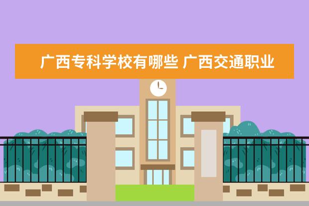 广西专科学校有哪些 南宁职业技术学院怎么样