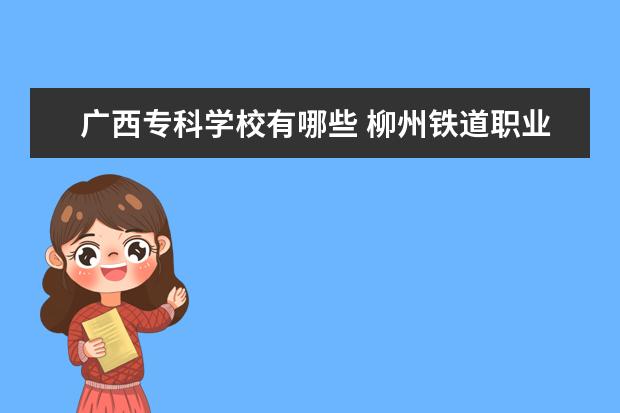 广西专科学校有哪些 柳州铁道职业技术学院怎么样