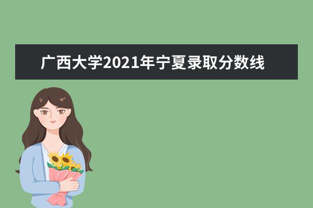 广西大学2021年宁夏录取分数线