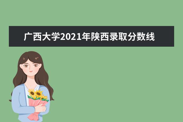 广西大学2021年陕西录取分数线