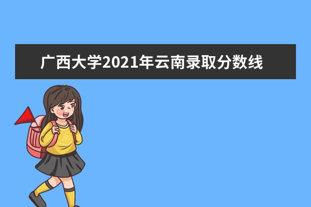 广西大学2021年云南录取分数线