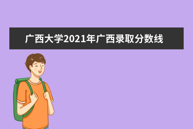 广西大学2021年广西录取分数线