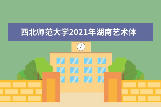 西北师范大学2021年湖南艺术体育类录取分数线