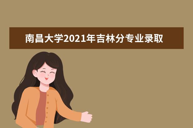 南昌大学2021年吉林分专业录取分数线