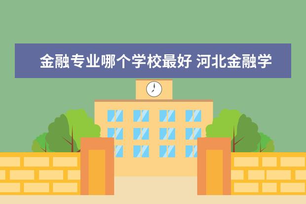 金融专业哪个学校最好 河北金融学院金融专业怎么样