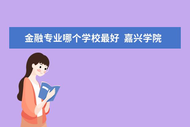 金融专业哪个学校最好  嘉兴学院金融专业怎么样