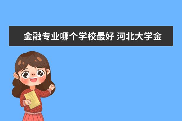 金融专业哪个学校最好 河北大学金融专业怎么样