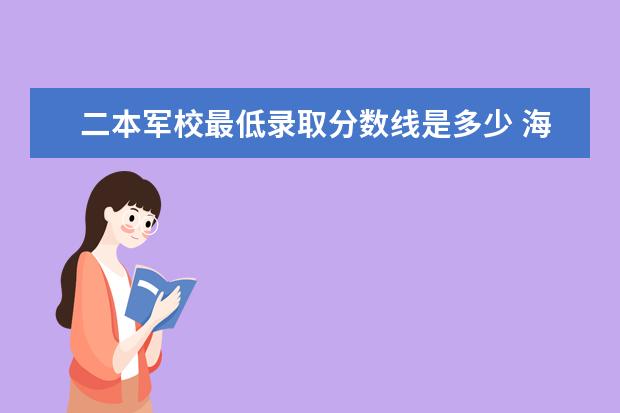 二本军校最低录取分数线是多少 海军后勤学院录取分数线