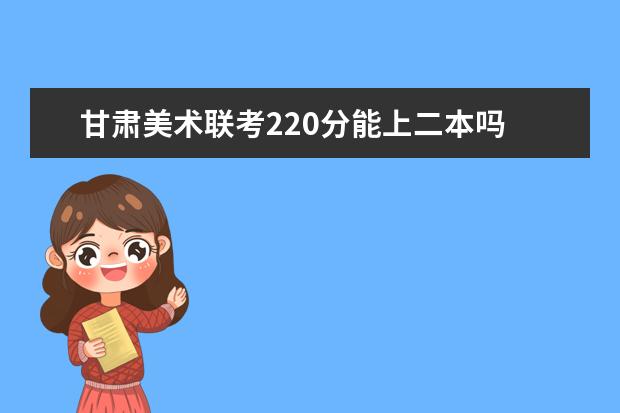 辽宁美术联考220分能上二本吗 2022辽宁美术联考分数线