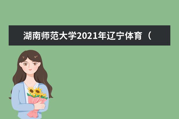 湖南师范大学2021年辽宁体育（理）分专业录取分数线