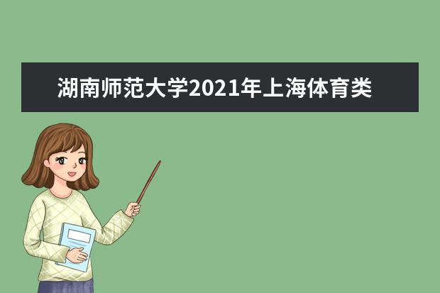 湖南师范大学2021年上海体育类分专业录取分数线