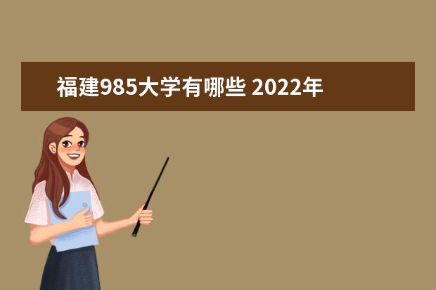 福建985大学有哪些 2022年福建985大学分数线