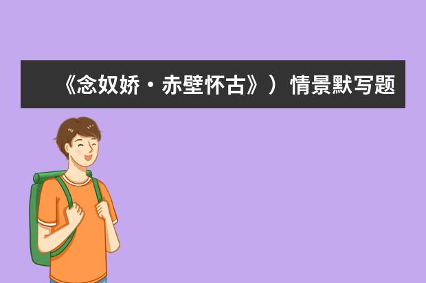 高考语文备考：《念奴娇・赤壁怀古》情景默写题汇总