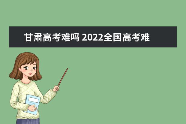 甘肃高考难吗 2022全国高考难度排行榜