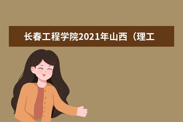 长春工程学院2021年山西（理工）合作办学分专业录取分数线