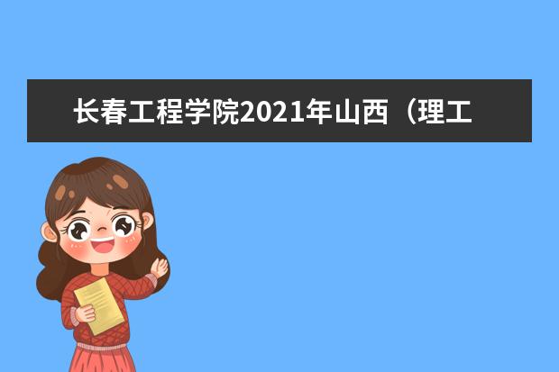 长春工程学院2021年山西（理工）专科分专业录取分数线