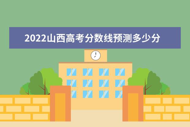 2022山西高考分数线预测多少分 本科分数线预测