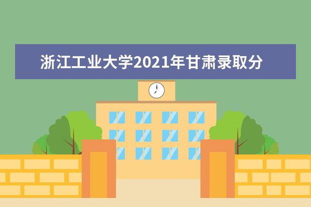 浙江工业大学2021年甘肃录取分数线