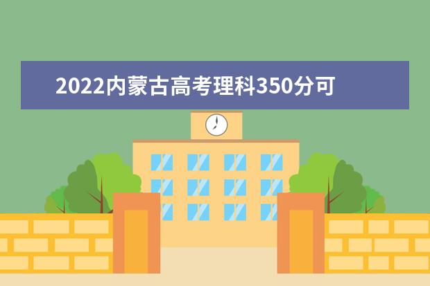 2022内蒙古高考理科350分可以考什么学校