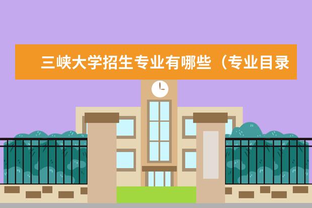 三峡大学招生专业有哪些（专业目录大全）