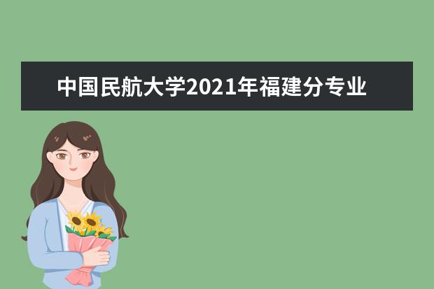 中国民航大学2021年福建分专业录取分数线