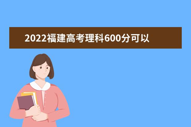 2022福建高考理科600分可以考什么学校