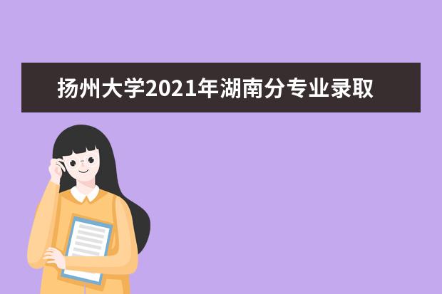 扬州大学2021年湖南分专业录取分数线