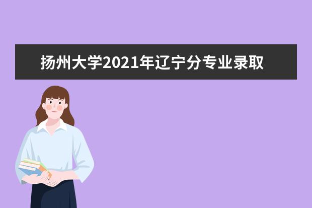 扬州大学2021年辽宁分专业录取分数线