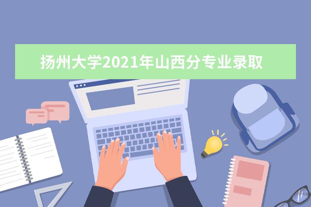 扬州大学2021年山西分专业录取分数线