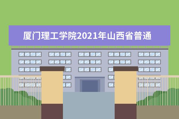 厦门理工学院2021年山西省普通类分专业录取分数线