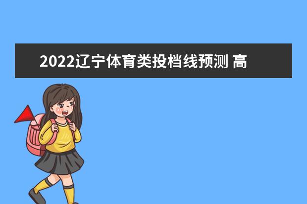 2022辽宁体育类投档线预测 高考体育类投档分数线是多少